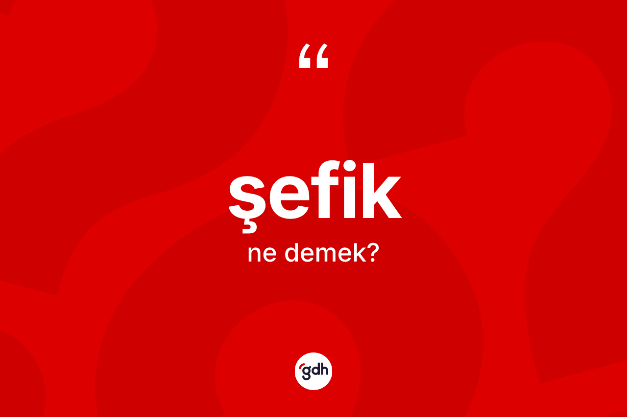 Şefik kelimesinin sözlükteki tanımı nedir?