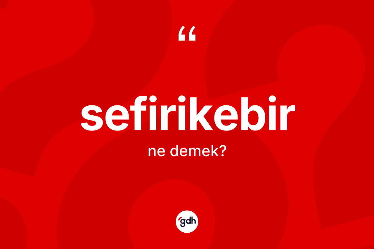 Sefirikebir ne anlama gelir? Sefirikebirin sözlükteki anlamı nedir?