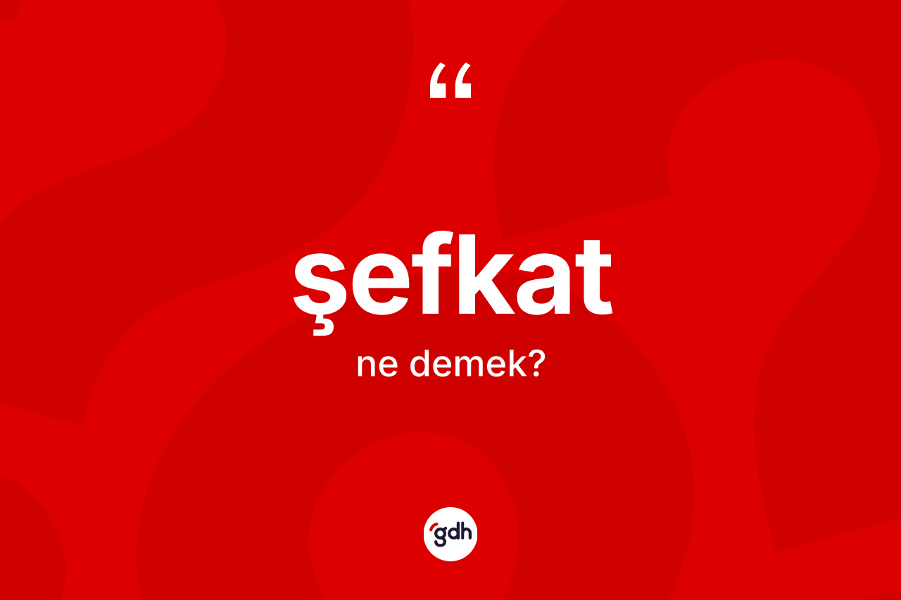 Şefkat ne anlama gelir? Şefkatın TDK'ya göre anlamı nedir?