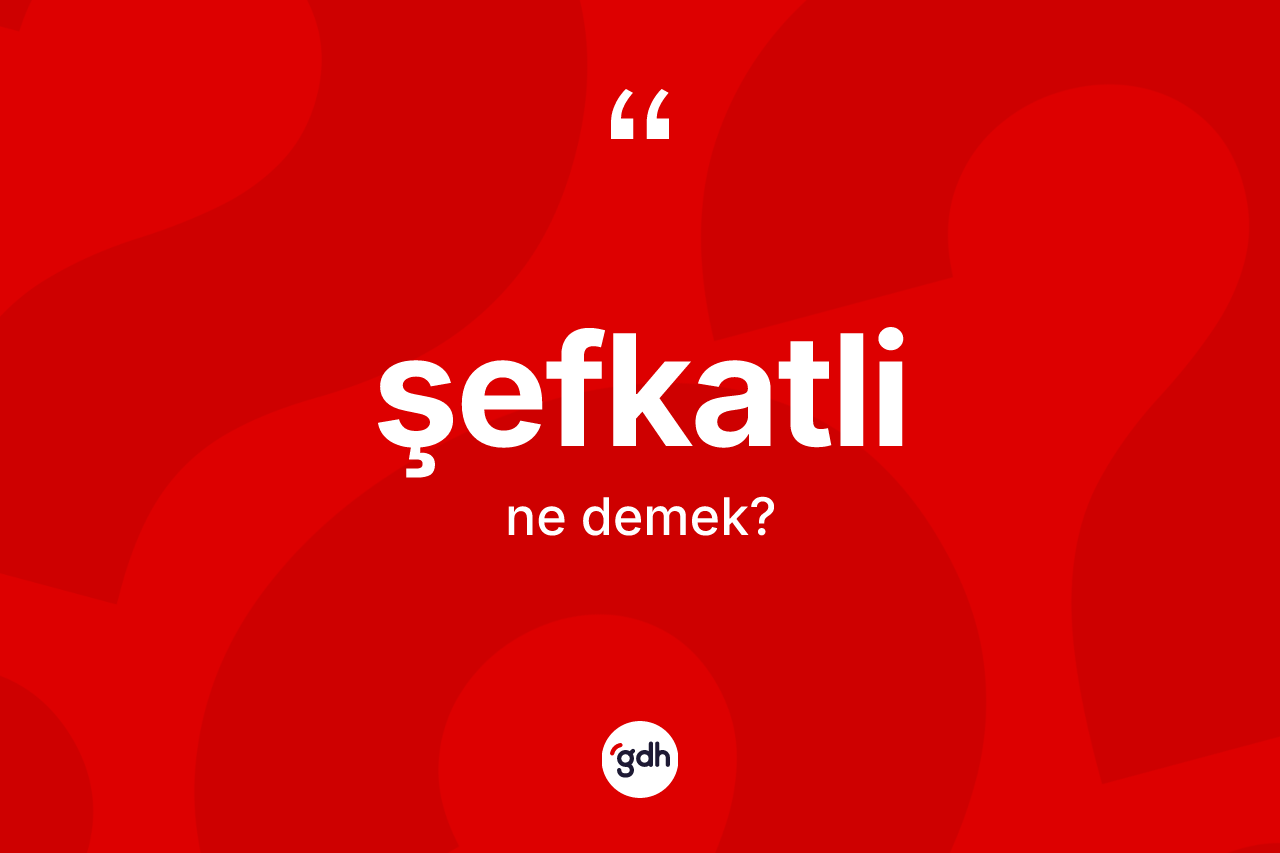 Şefkatli kelimesinin tanımı nedir?