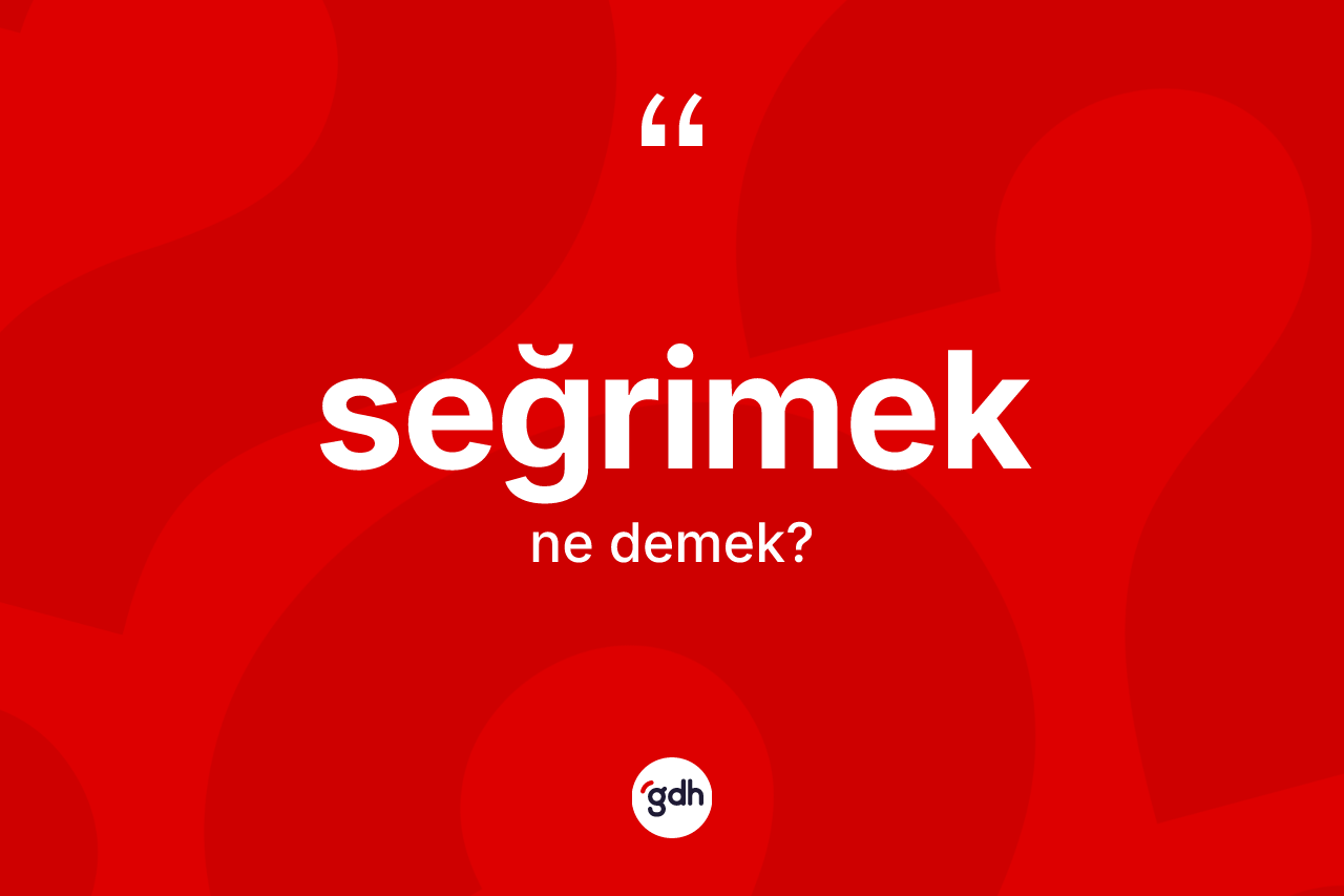 Seğrimek kelimesinin sözlükteki tanımı nedir? Seğrimeğin kısaca tanımı nedir?