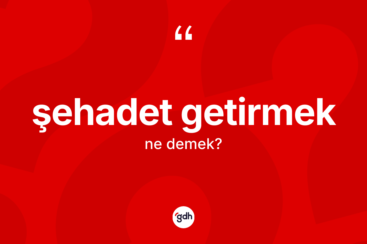 Şehadet getirmek sözü neyi anlatır?