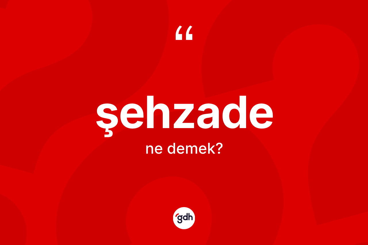 Şehzade ne anlama gelir? Şehzade kelimesinin TDK anlamı nedir?