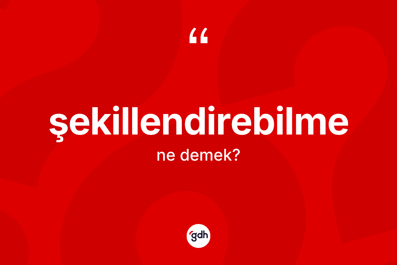 Şekillendirebilme kelimesinin sözlükteki tanımı nedir? Şekillendirebilmenin TDK'ya göre anlamı nedir?