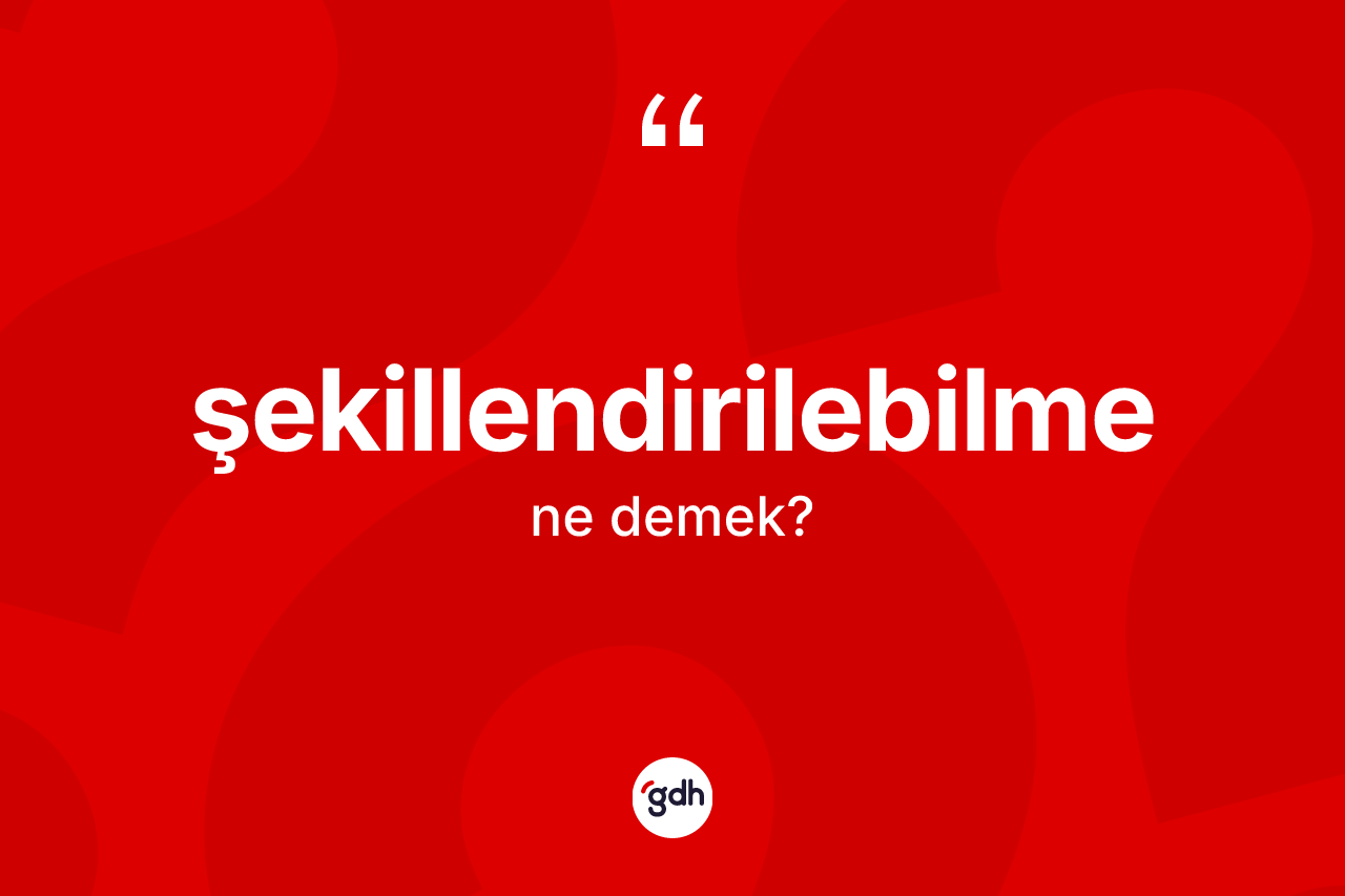 Şekillendirilebilme kelimesi ne anlama gelir?