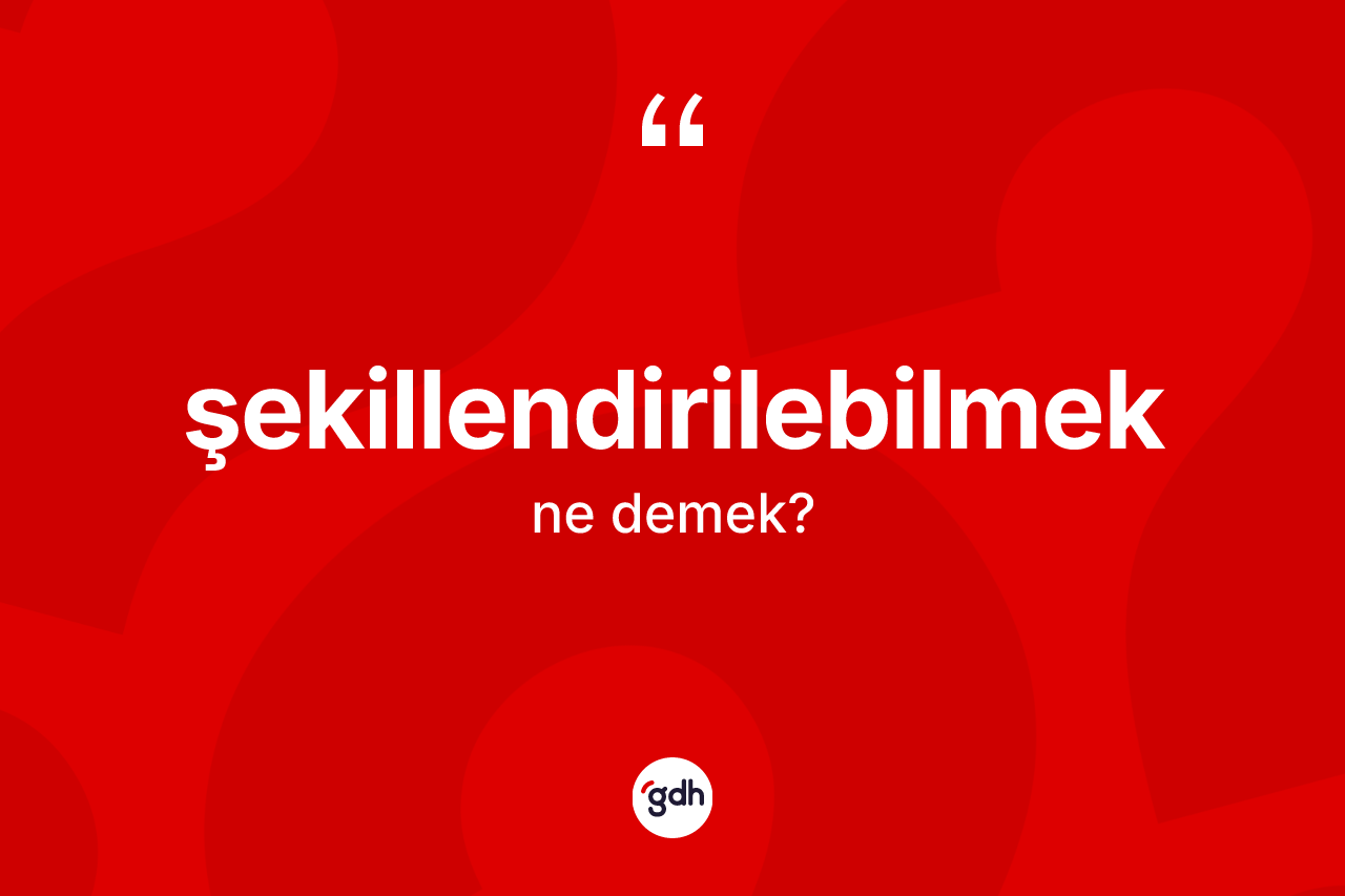 Şekillendirilebilmek kelimesi nedir?