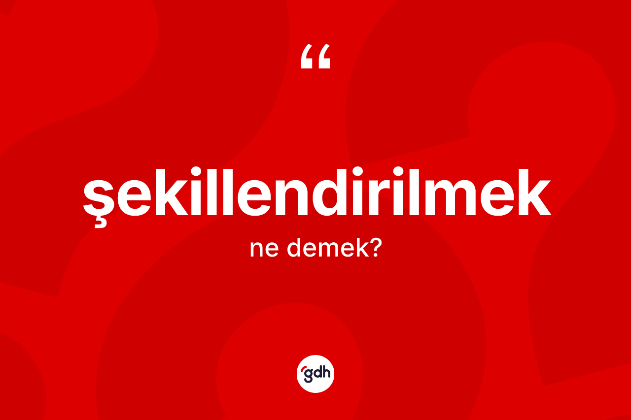 Şekillendirilmek ne anlama gelir?
