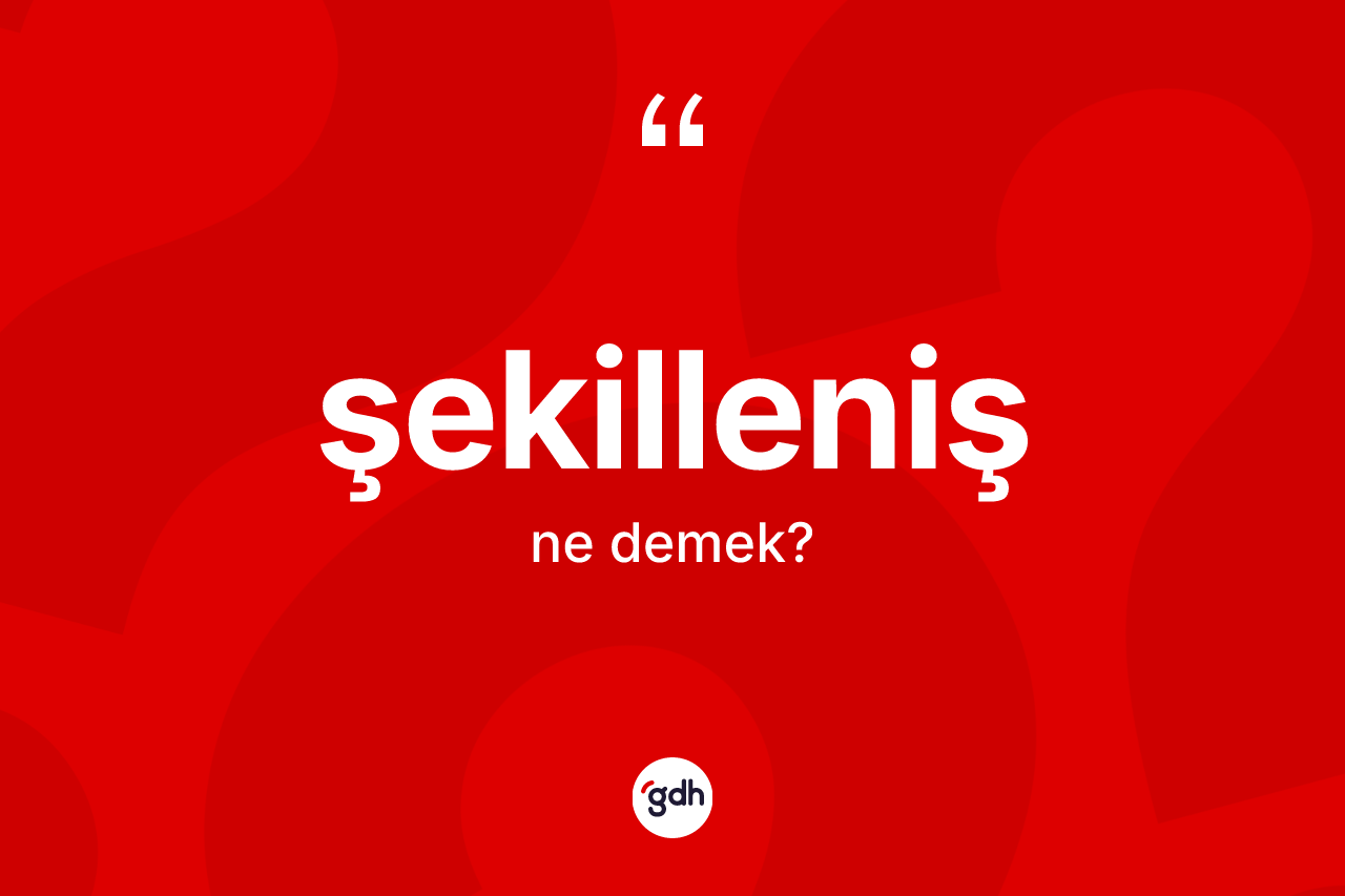 Şekilleniş kelimesi ne demek?
