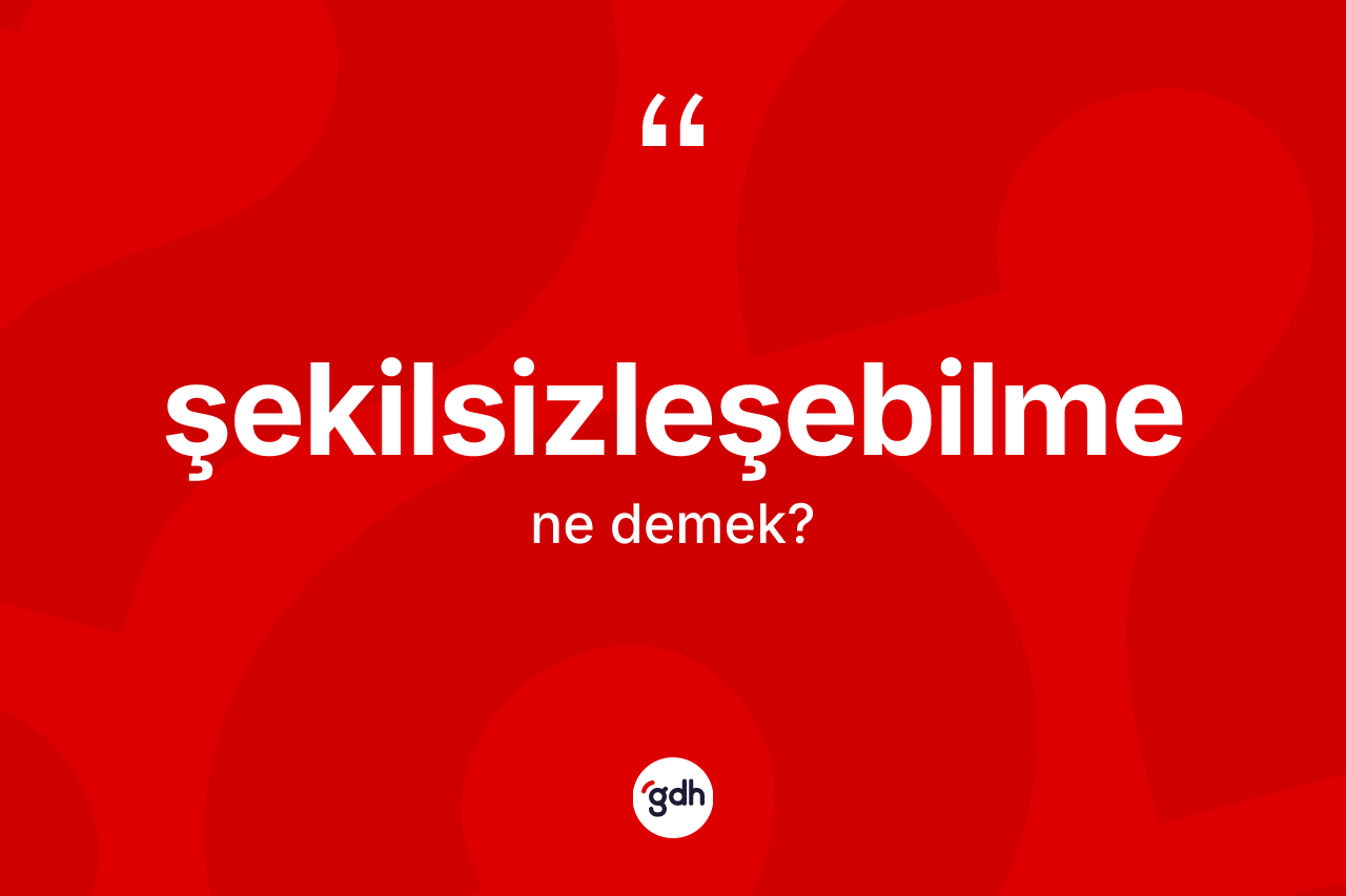 Şekilsizleşebilme kelimesi nedir?