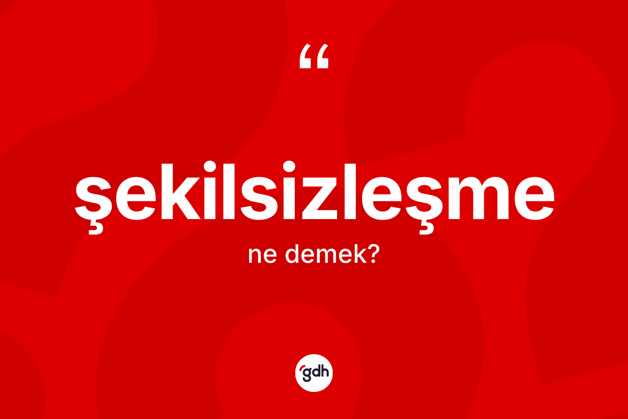 Şekilsizleşme kelimesinin anlamı nedir?