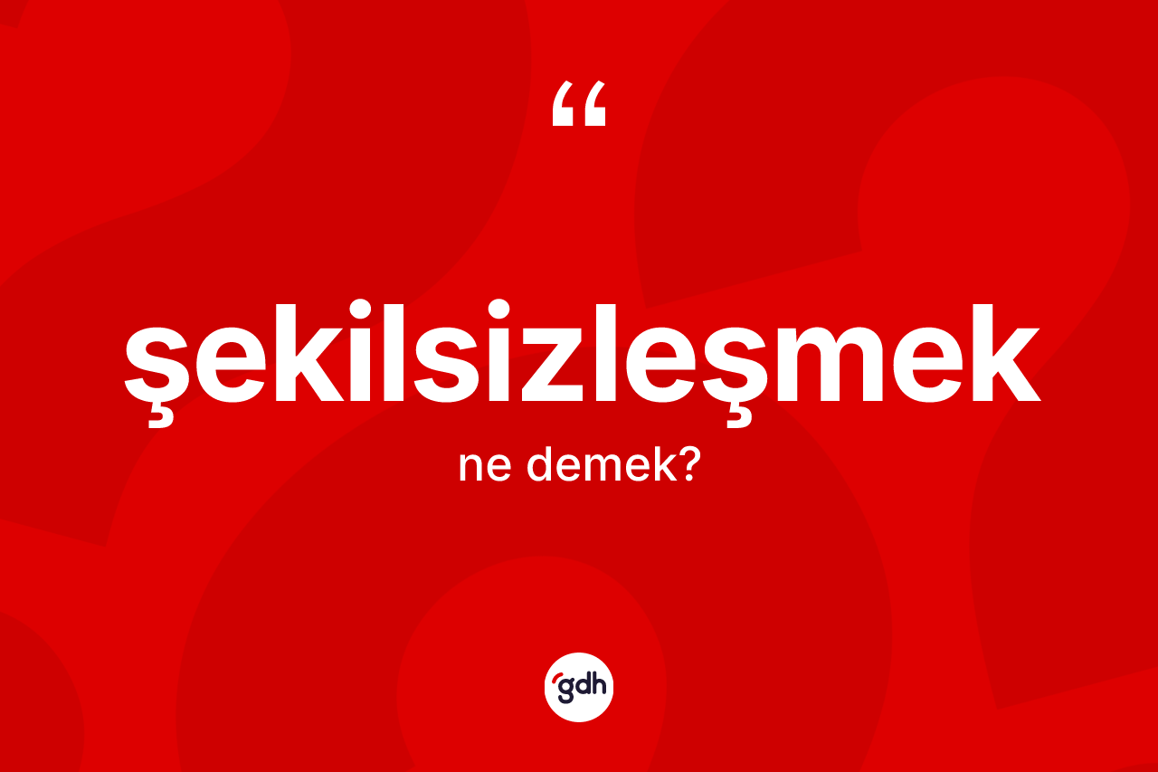 Şekilsizleşmek kelimesinin tanımı nedir?