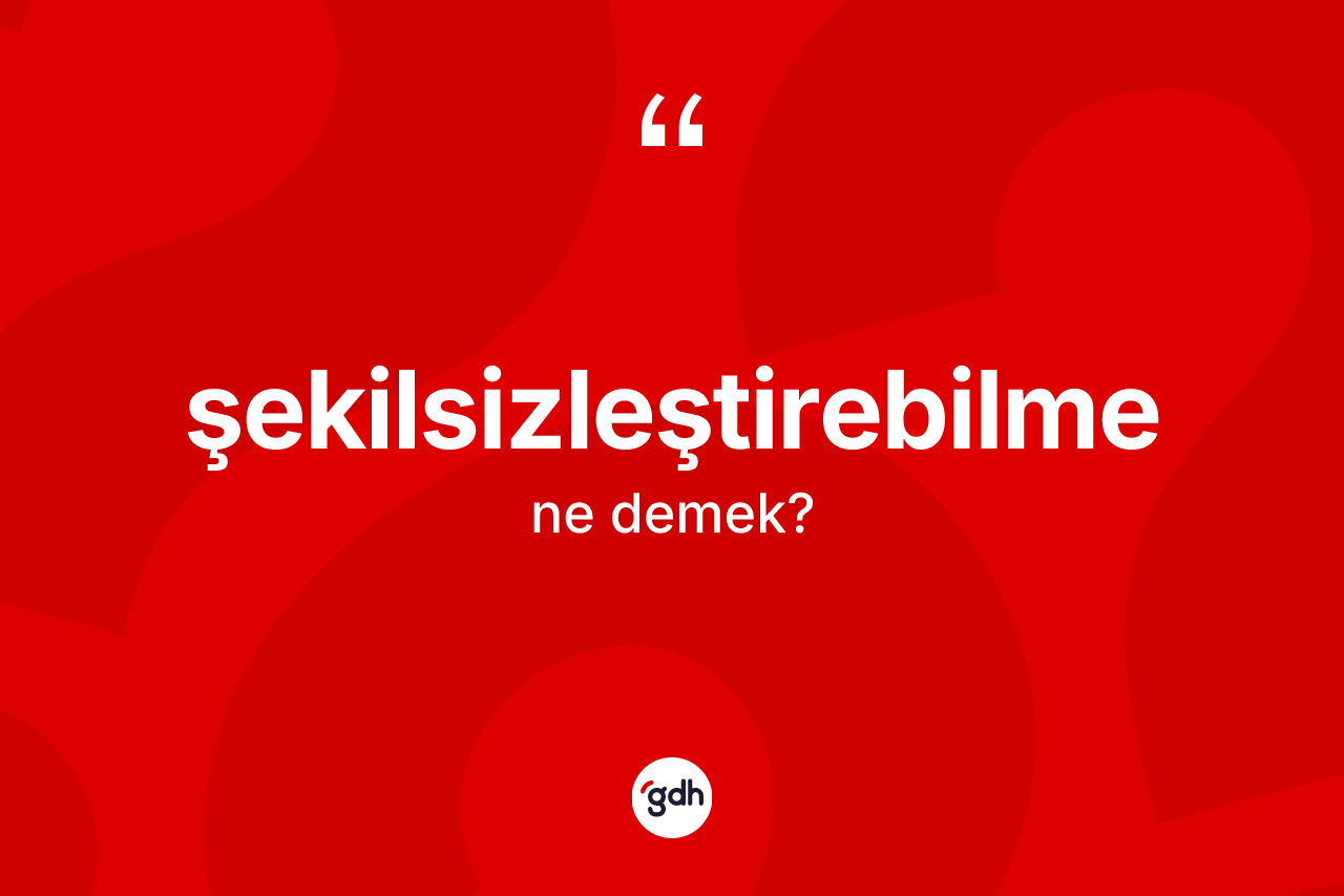 Şekilsizleştirebilme ne anlama gelir?