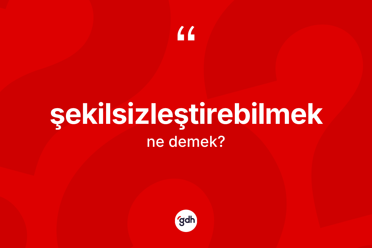 Şekilsizleştirebilmek kelimesinin sözlükteki tanımı nedir?
