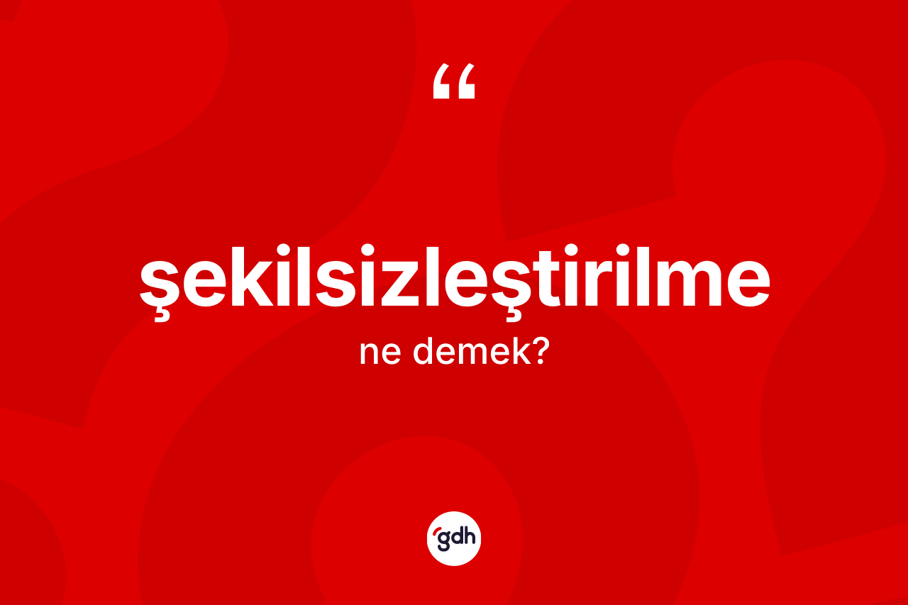 Şekilsizleştirilme kelimesi ne demek?