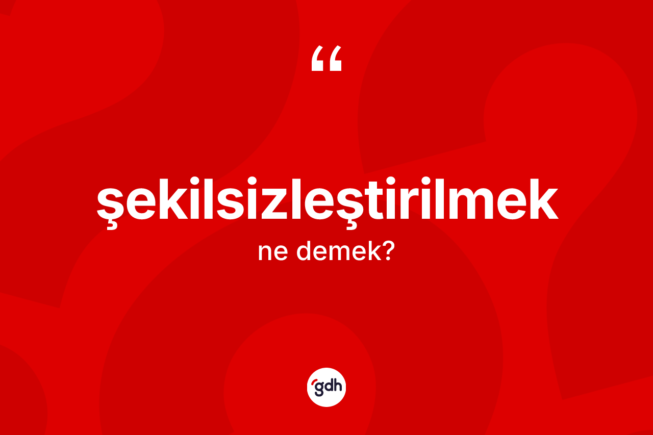 Şekilsizleştirilmek kelimesinin tanımı nedir?