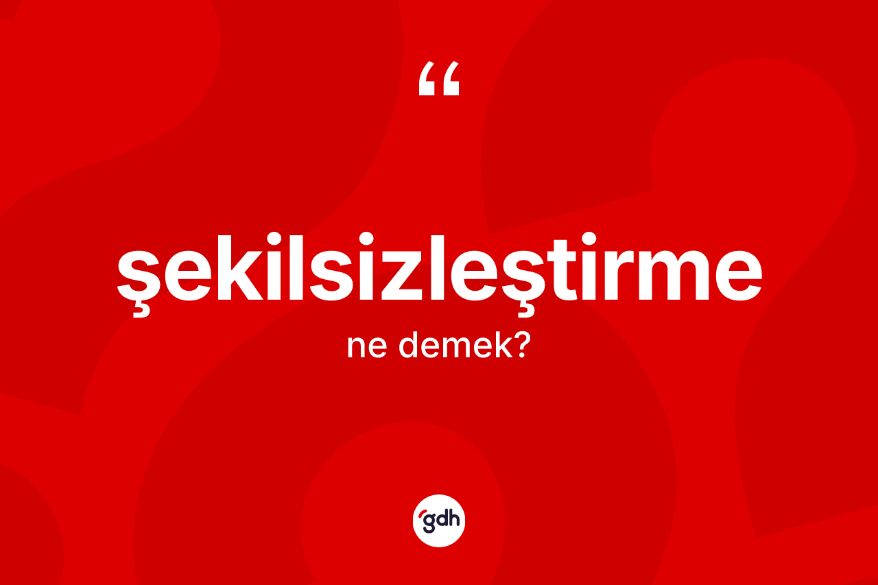 Şekilsizleştirme kelimesinin anlamı nedir?