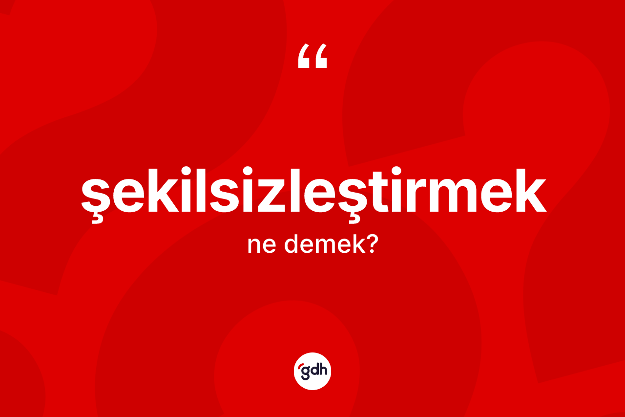 Şekilsizleştirmek kelimesinin tanımı nedir?