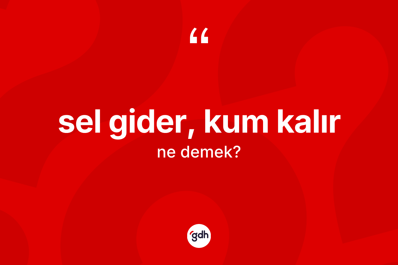 Sel gider, kum kalır ne demek? Sel gider, kum kalır ifadesi hangi durumlarda kullanılır