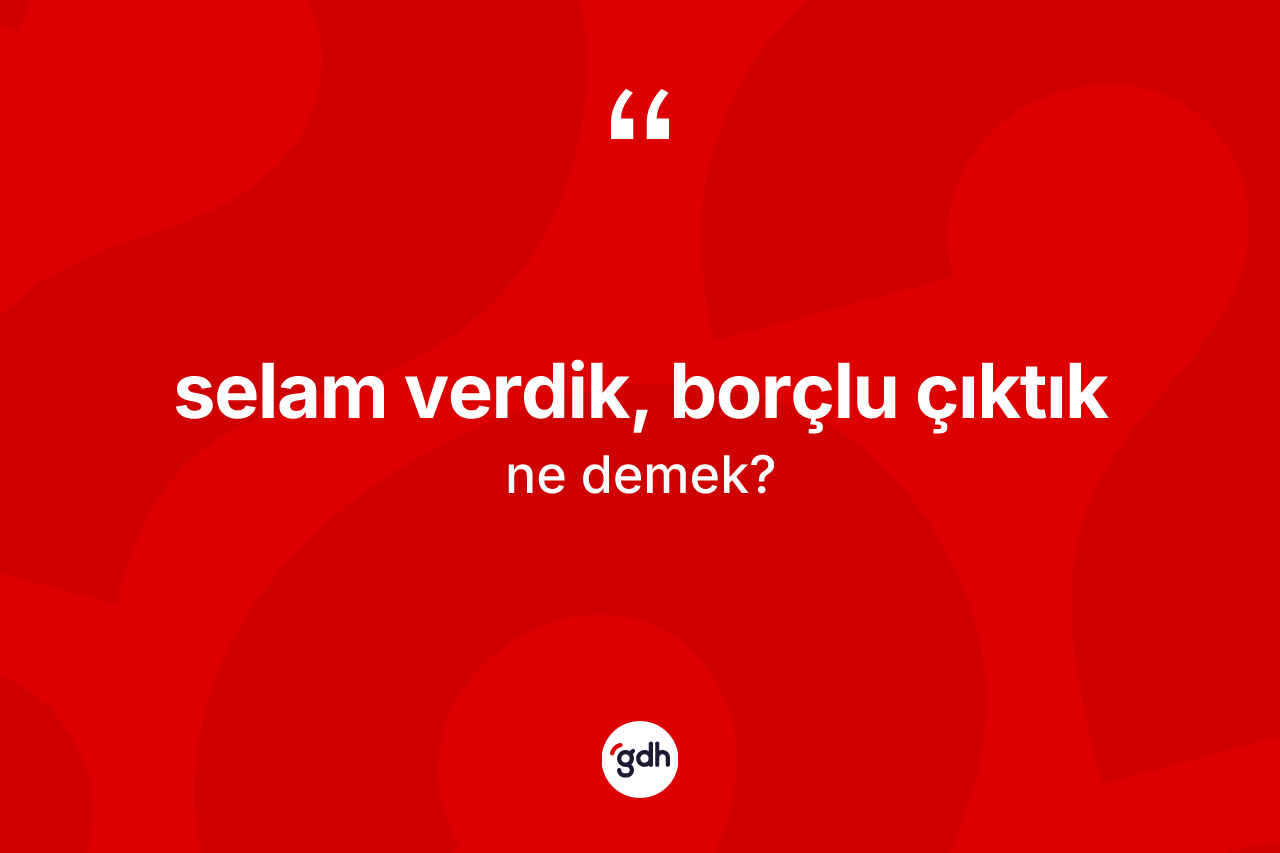 Selam verdik, borçlu çıktık ifadesi nedir? Selam verdik, borçlu çıktık sözünün sözlük anlamı nedir?