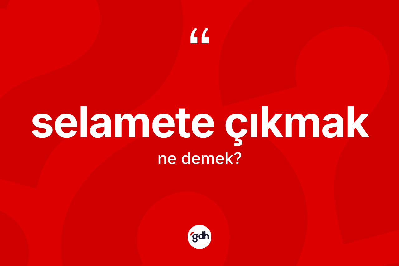 Selamete çıkmak ne demek? Selamete çıkmak ifadesi hangi durumlarda kullanılır?