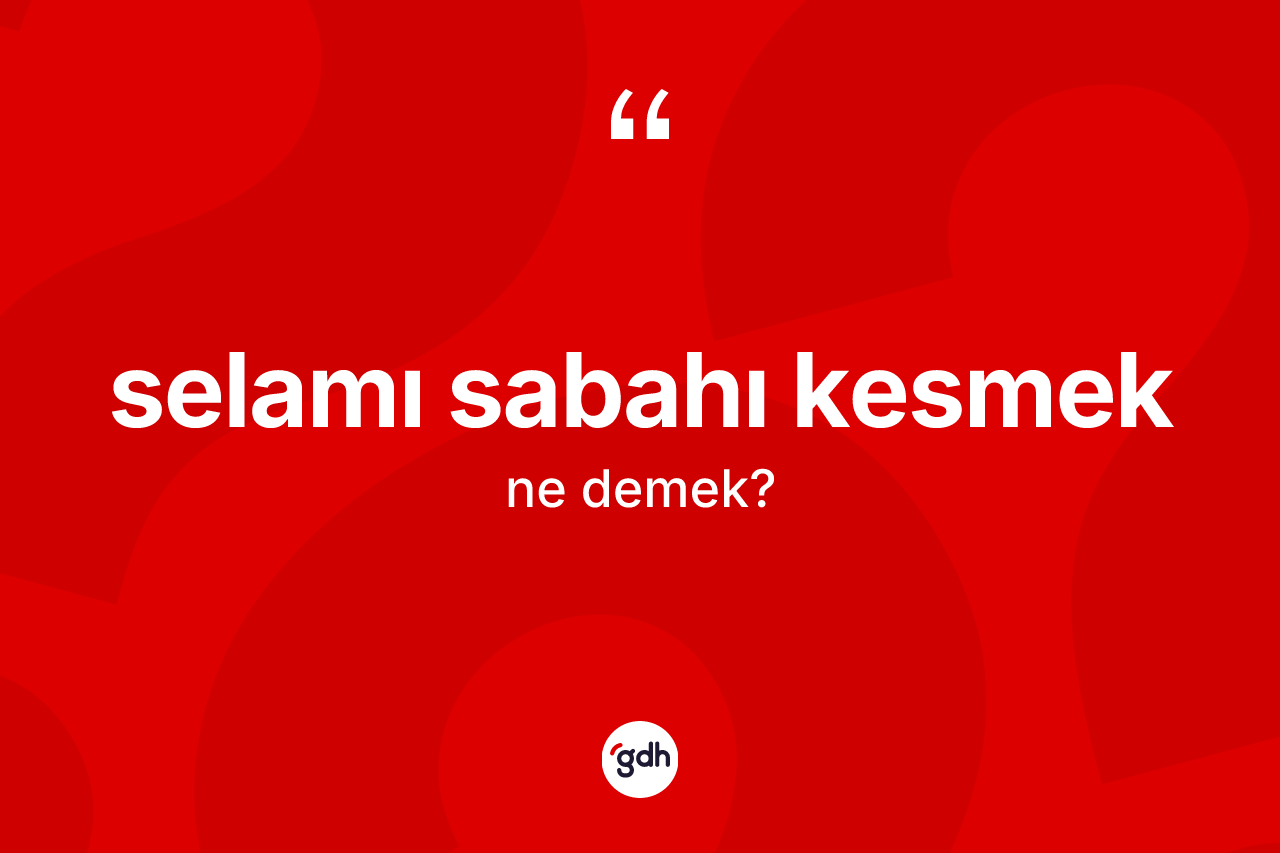Selamı sabahı kesmek ifadesinin tanımı nedir? Selamı sabahı kesmek ifadesinin kaç farklı anlamı var?