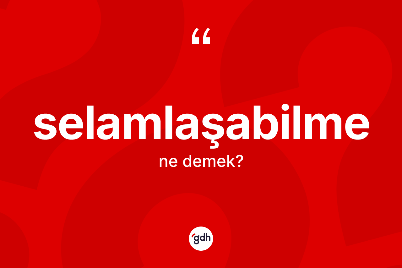 Selamlaşabilme kelimesinin anlamı nedir? Selamlaşabilme kelimesinin TDK'ya göre açıklaması nedir?