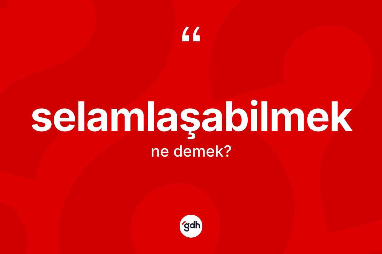 Selamlaşabilmek kelimesinin sözlükteki tanımı nedir? Selamlaşabilmek kelimesinin TDK'ya göre açıklaması nedir?
