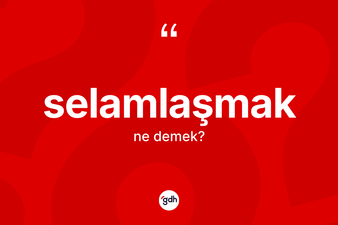 Selamlaşmak kelimesi ne anlama gelir? Selamlaşmağın kısaca tanımı nedir?
