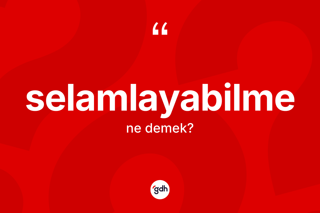 Selamlayabilme kelimesinin anlamı nedir? Selamlayabilme kelimesinin TDK anlamı nedir?