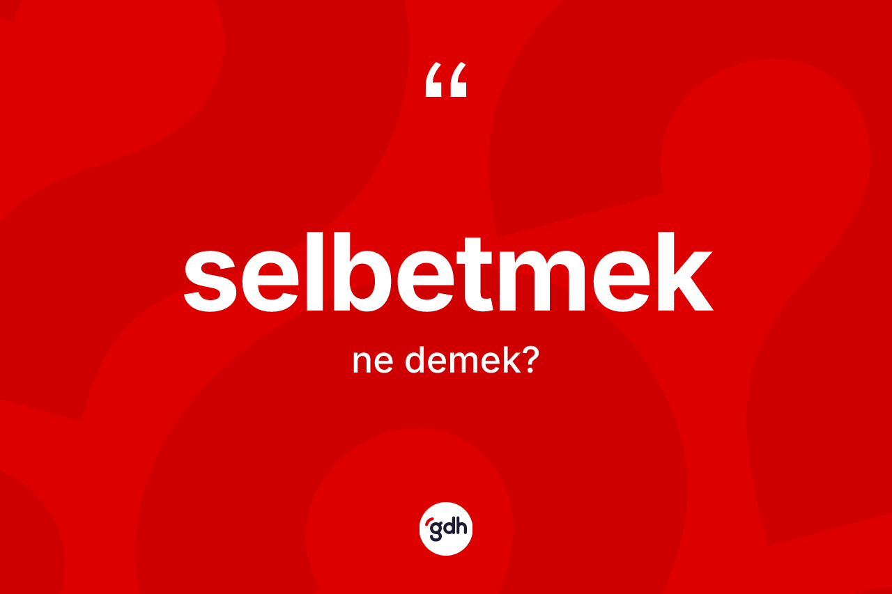 Selbetmek ne anlama gelir? Selbetmedin sözlükteki anlamı nedir?