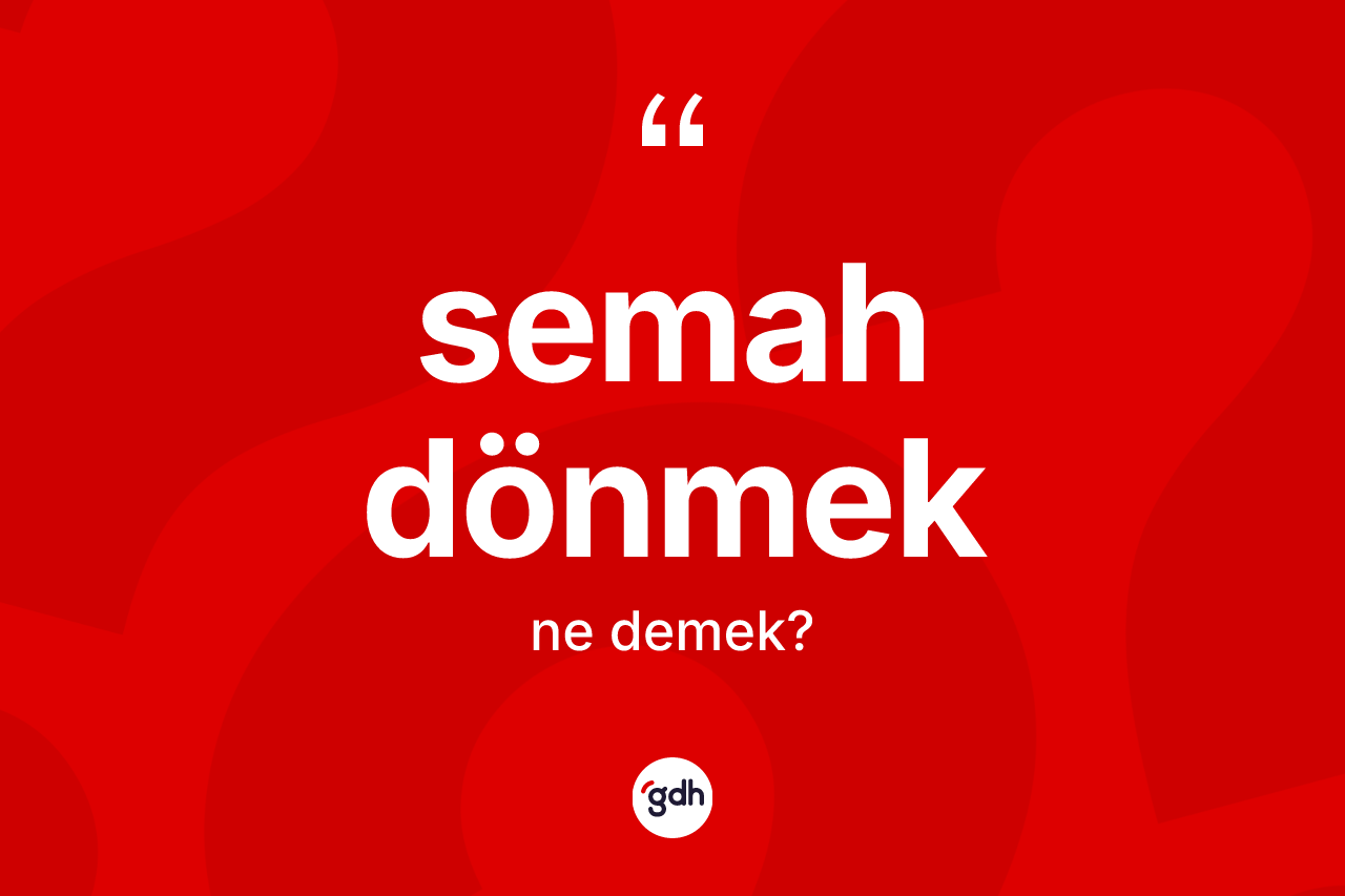 Semah dönmek ifadesinin anlamı nedir? Semah dönmek ifadesi nerede kullanılır?
