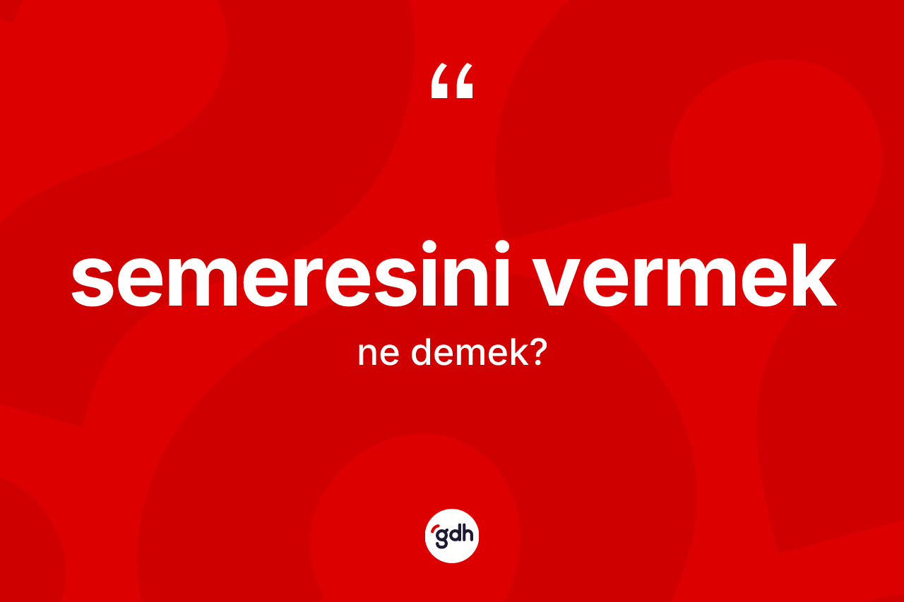 Semeresini vermek ifadesinin tanımı nedir? Semeresini vermek ifadesi hangi durumlarda kullanılır?