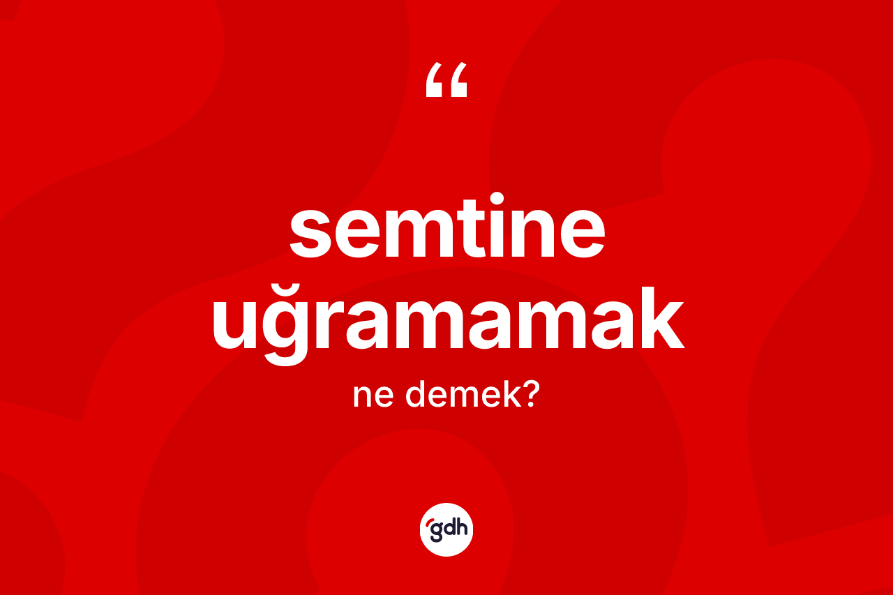 Semtine uğramamak ifadesinin kısaca tanımı nedir? Semtine uğramamak sözü nerede kullanılır?