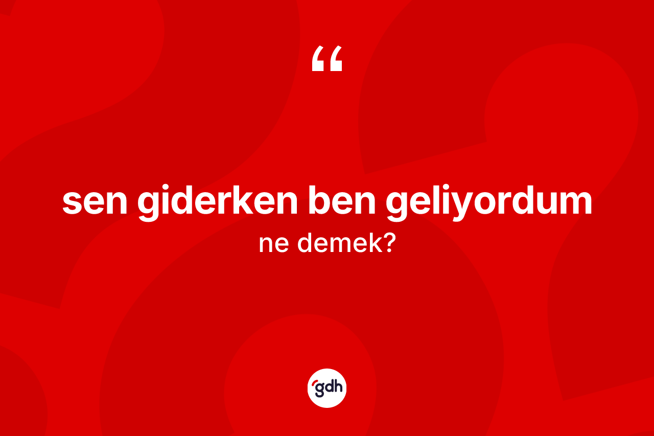 Sen giderken ben geliyordum sözü ne demektir?