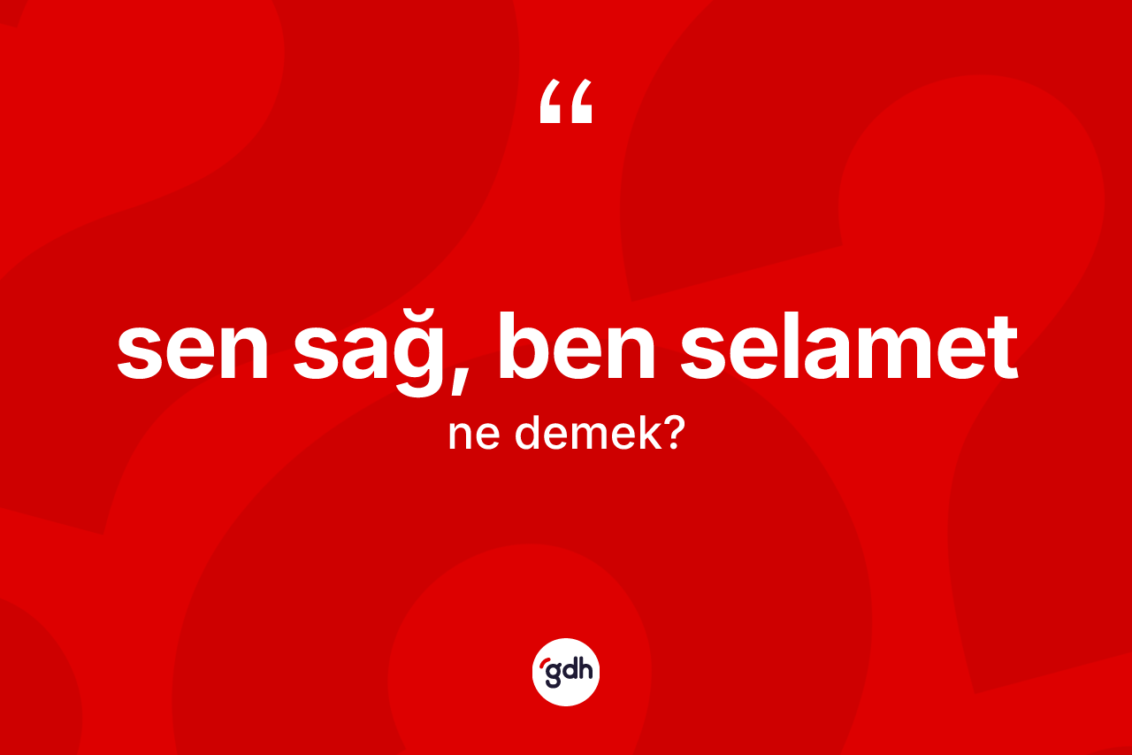 Sen sağ, ben selamet sözü ne demektir? Sen sağ, ben selamet sözünün TDK'ya göre anlamı nedir?