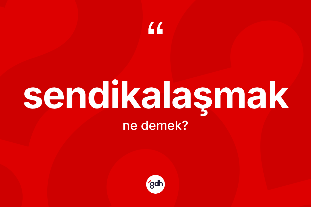 Sendikalaşmak kelimesinin sözlükteki tanımı nedir? Sendikalaşmağın halk arasındaki kullanımı nasıldır?