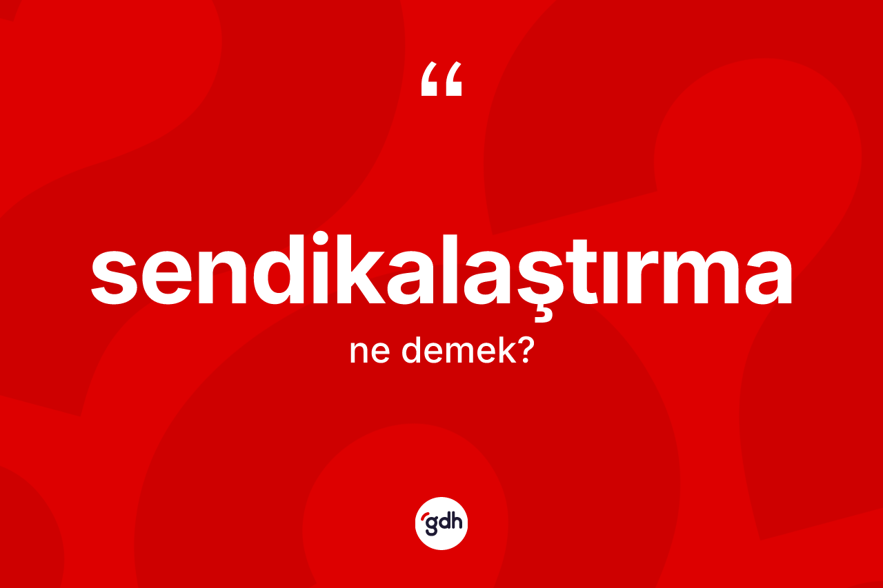 Sendikalaştırma kelimesinin anlamı nedir? Sendikalaştırma kelimesinin TDK'ya göre açıklaması nedir?