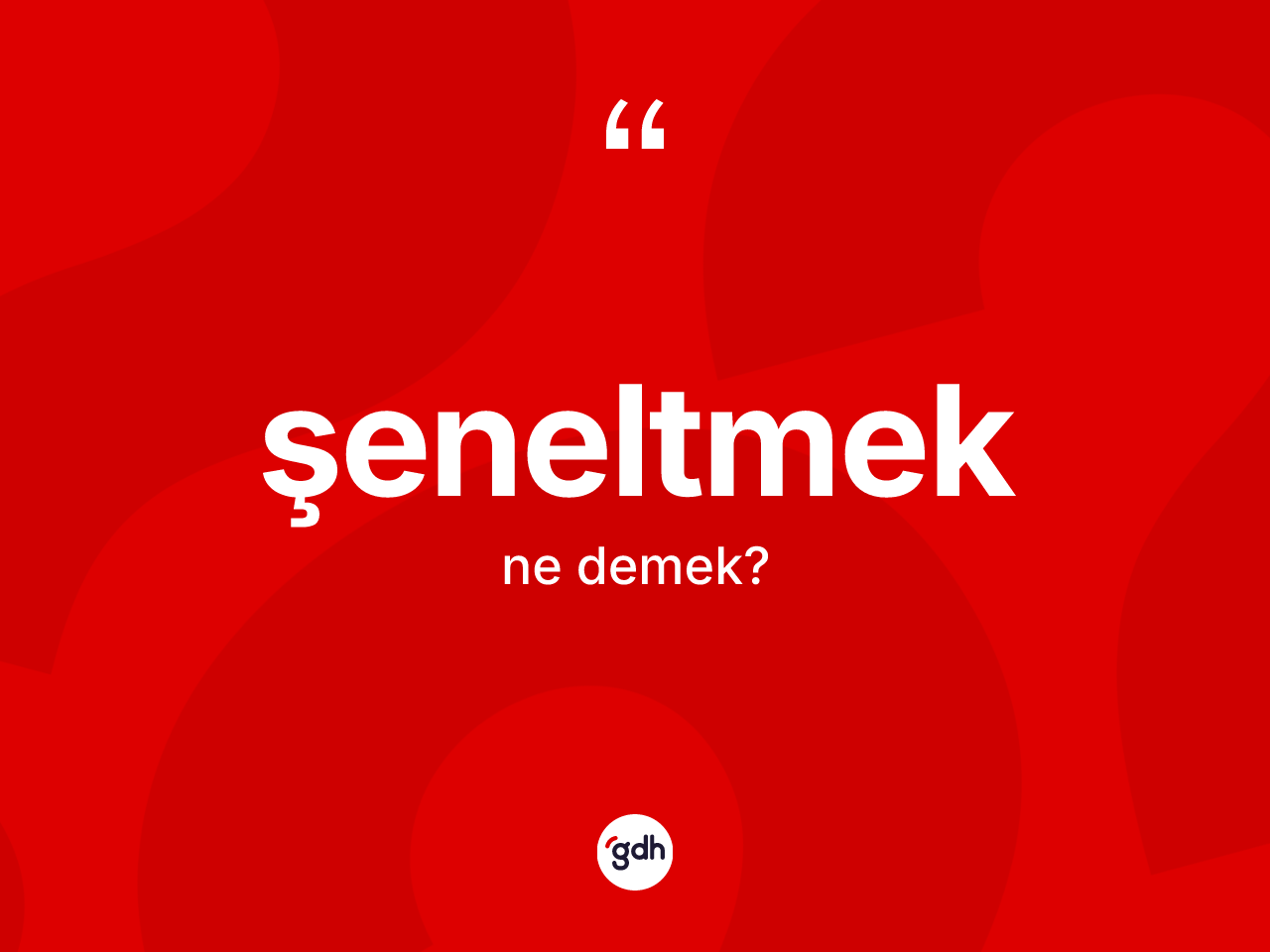 Şeneltmek kelimesi nedir? Şeneltmeğin sözlükteki anlamı nedir?