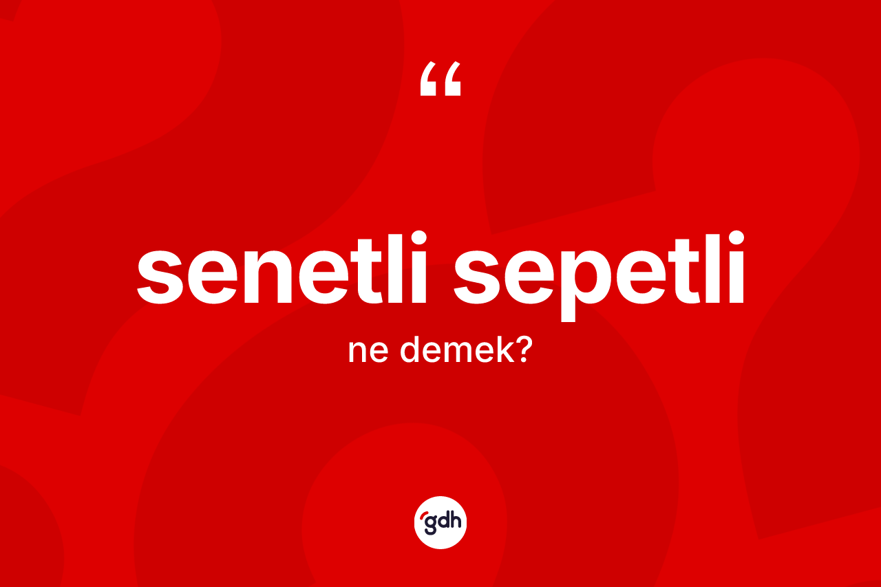 Senetli sepetli kelimesi nedir? Senetli sepetlinin sözlükteki anlamı nedir?