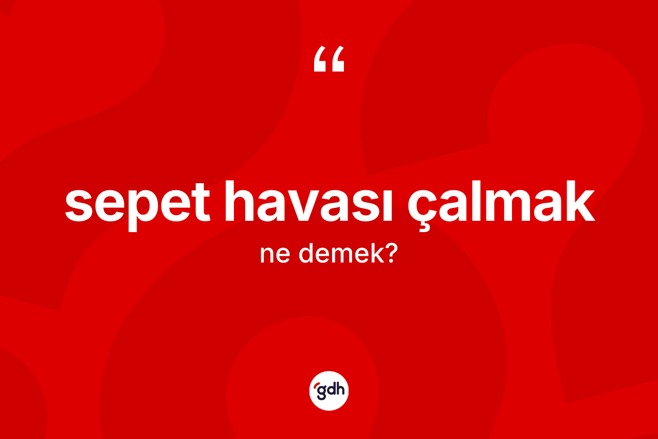 Sepet havası çalmak ifadesinin tanımı nedir? Sepet havası çalmak ifadesi nerede kullanılır?