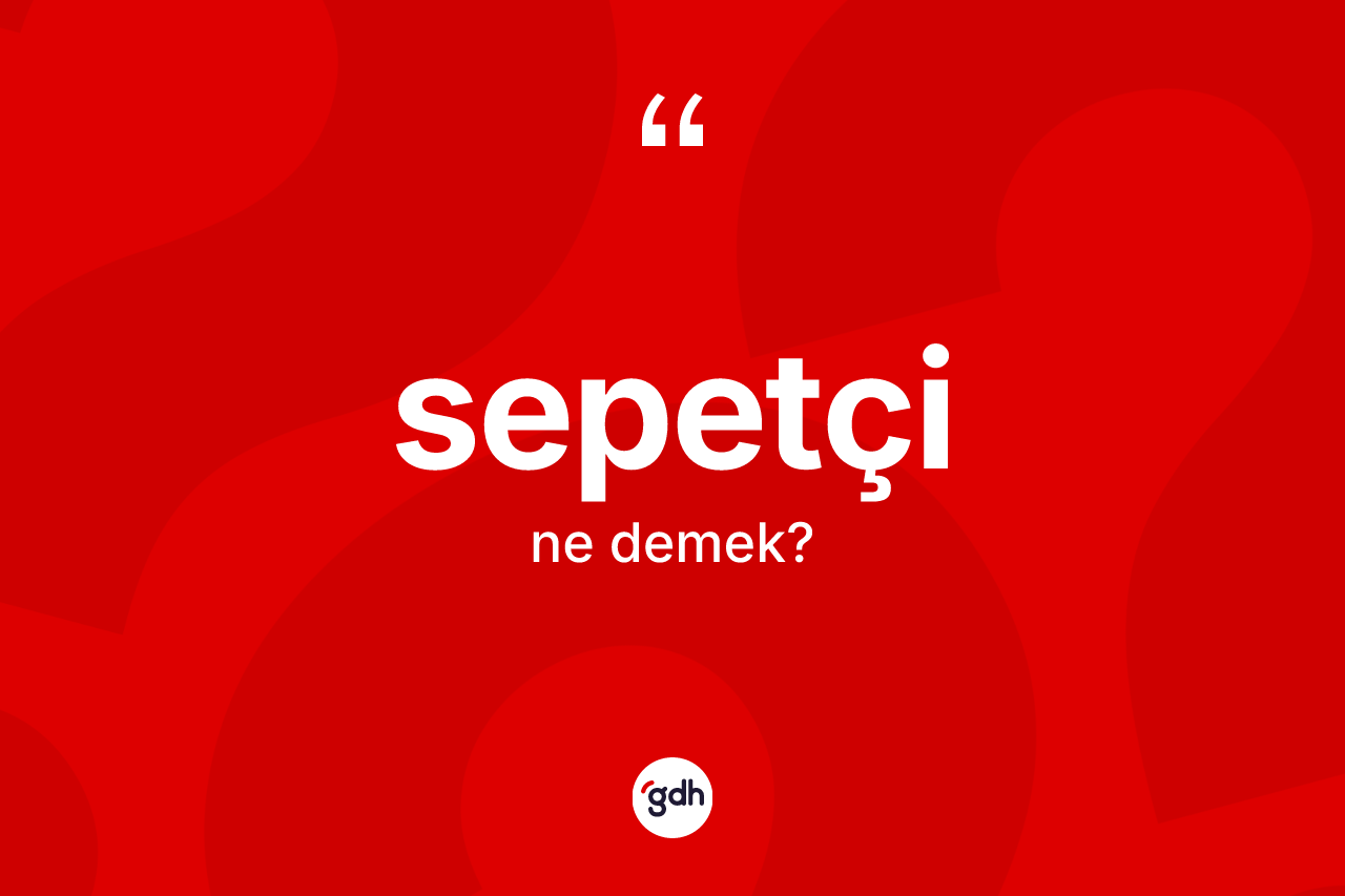 Sepetçi kelimesinin tanımı nedir? Sepetçinin TDK'ya göre anlamı nedir?