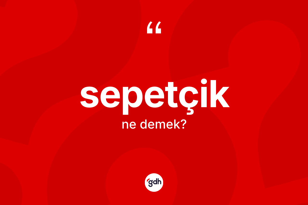 Sepetçik nedir? Sepetçik kelimesinin TDK anlamı nedir?