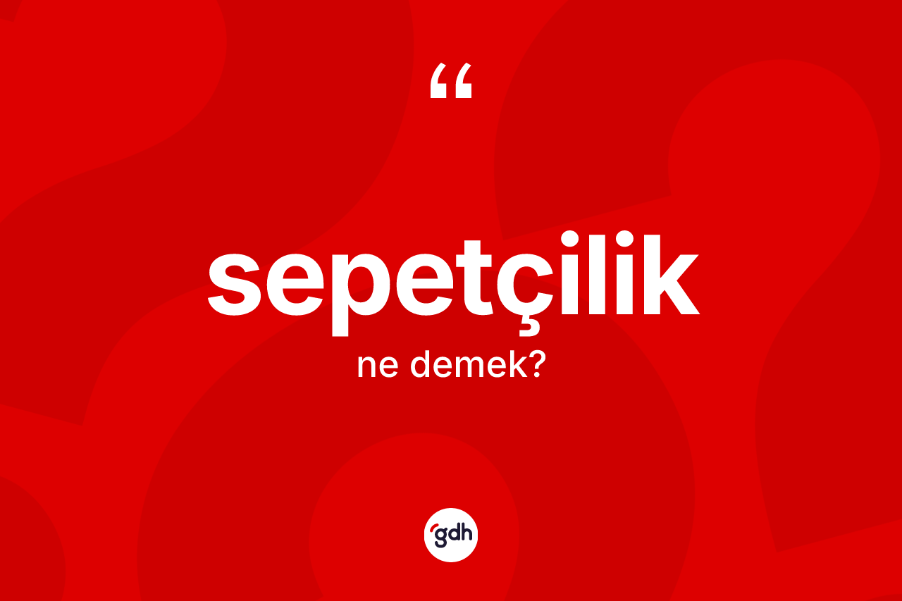 Sepetçilik nedir? Sepetçiliğin kısaca tanımı nedir?