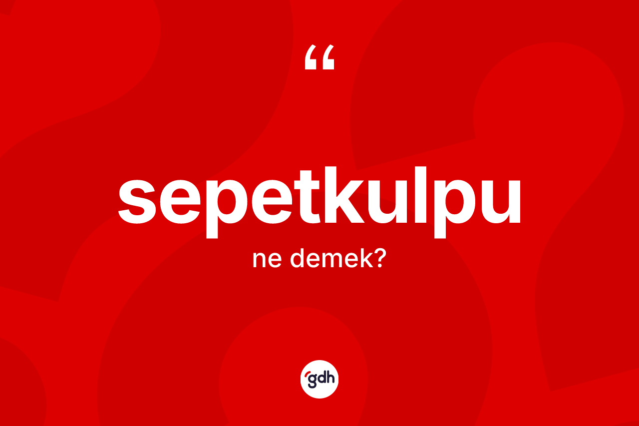 Sepetkulpu kelimesinin sözlükteki tanımı nedir? Sepetkulpunun sözlükteki anlamı nedir?