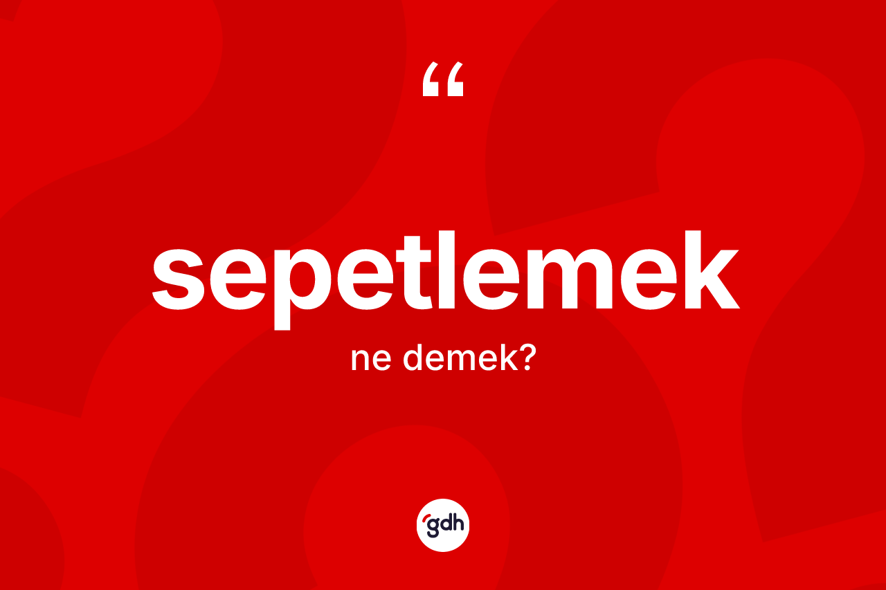 Sepetlemek kelimesinin tanımı nedir? Sepetlemek kelimesinin TDK anlamı nedir?