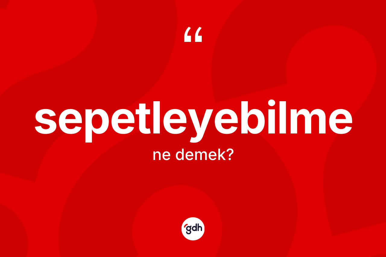 Sepetleyebilme kelimesi nedir? Sepetleyebilme kelimesinin TDK anlamı nedir?