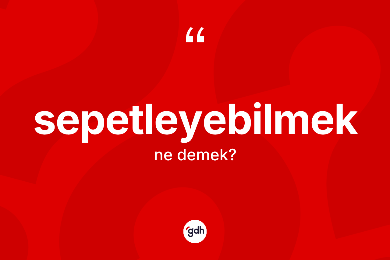 Sepetleyebilmek kelimesinin tanımı nedir? Sepetleyebilmeğin TDK'ya göre anlamı nedir?