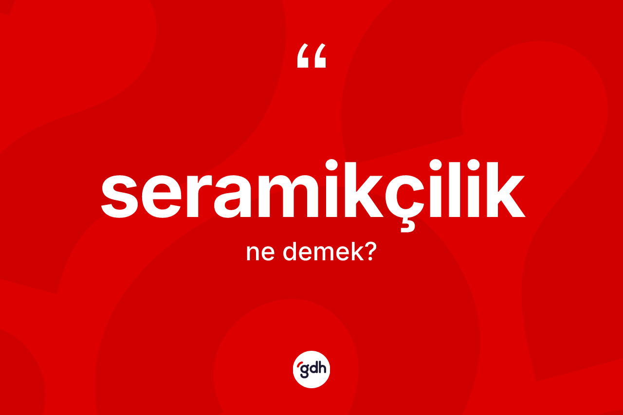 Seramikçilik kelimesinin anlamı nedir? Seramikçiliğin kısaca tanımı nedir?