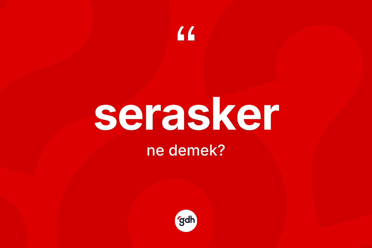 Serasker kelimesinin sözlükteki tanımı nedir? Seraskerin halk arasındaki kullanımı nasıldır?