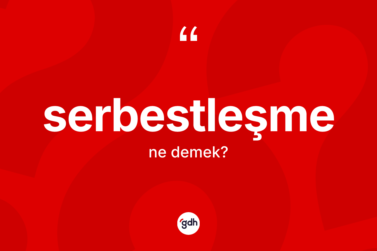 Serbestleşme kelimesi ne demek? Serbestleşmenin TDK'ya göre anlamı nedir?